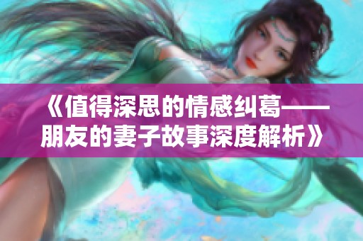 《值得深思的情感纠葛——朋友的妻子故事深度解析》