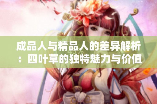 成品人与精品人的差异解析：四叶草的独特魅力与价值探讨