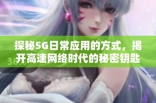 探秘5G日常应用的方式，揭开高速网络时代的秘密钥匙