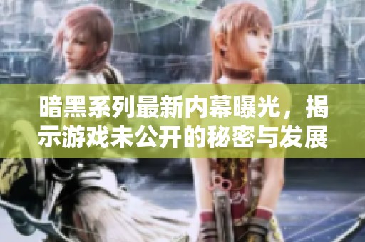 暗黑系列最新内幕曝光，揭示游戏未公开的秘密与发展动态