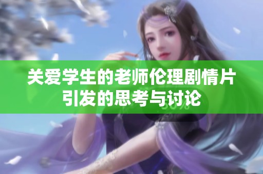 关爱学生的老师伦理剧情片引发的思考与讨论