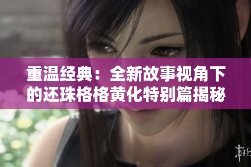重温经典：全新故事视角下的还珠格格黄化特别篇揭秘