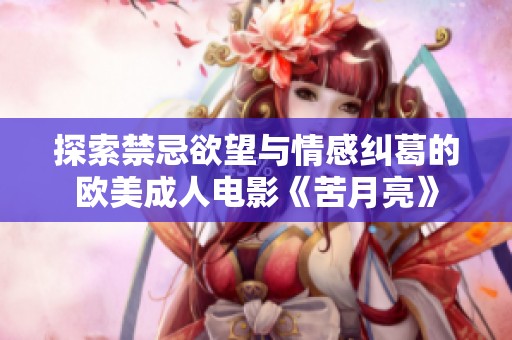 探索禁忌欲望与情感纠葛的欧美成人电影《苦月亮》