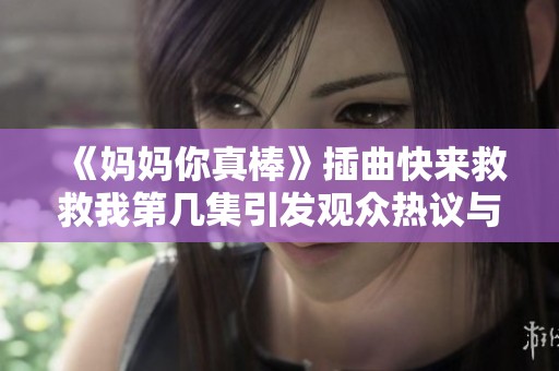 《妈妈你真棒》插曲快来救救我第几集引发观众热议与感动