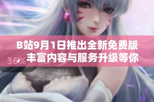 B站9月1日推出全新免费版，丰富内容与服务升级等你体验