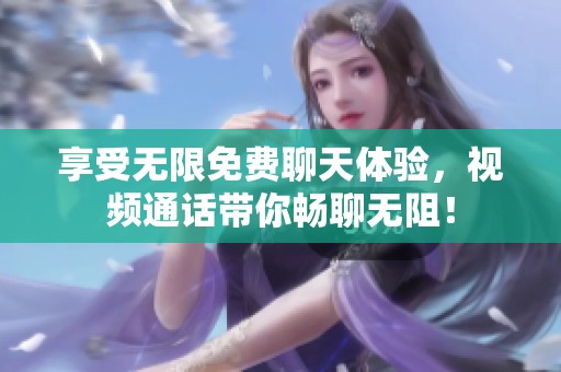 享受无限免费聊天体验，视频通话带你畅聊无阻！
