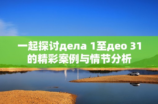 一起探讨дела 1至део 31的精彩案例与情节分析