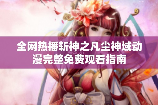 全网热播斩神之凡尘神域动漫完整免费观看指南