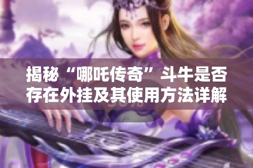揭秘“哪吒传奇”斗牛是否存在外挂及其使用方法详解