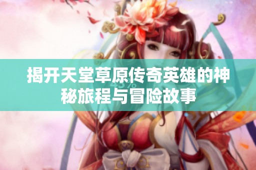 揭开天堂草原传奇英雄的神秘旅程与冒险故事