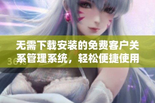 无需下载安装的免费客户关系管理系统，轻松便捷使用