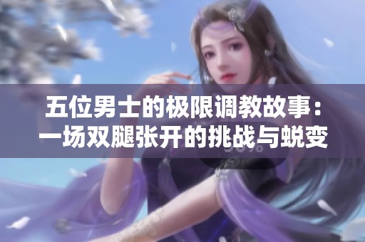 五位男士的极限调教故事：一场双腿张开的挑战与蜕变