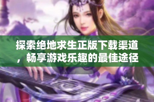 探索绝地求生正版下载渠道，畅享游戏乐趣的最佳途径