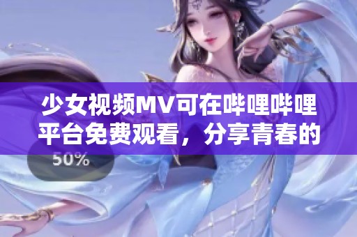 少女视频MV可在哔哩哔哩平台免费观看，分享青春的美好瞬间
