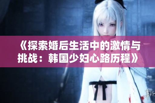 《探索婚后生活中的激情与挑战：韩国少妇心路历程》