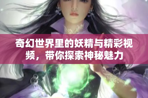 奇幻世界里的妖精与精彩视频，带你探索神秘魅力