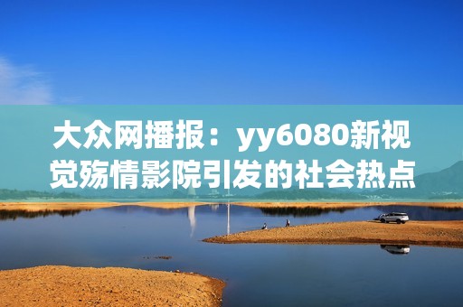 大众网播报：yy6080新视觉殇情影院引发的社会热点话题解析