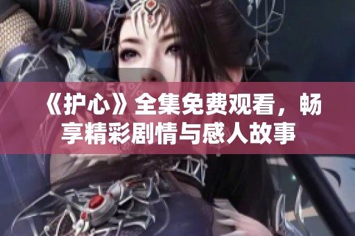 《护心》全集免费观看，畅享精彩剧情与感人故事