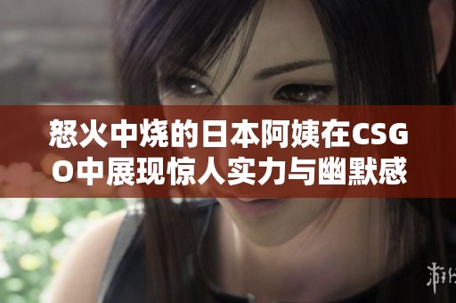 怒火中烧的日本阿姨在CSGO中展现惊人实力与幽默感
