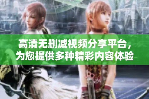 高清无删减视频分享平台，为您提供多种精彩内容体验