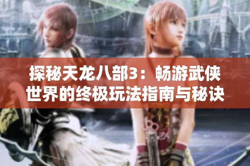 探秘天龙八部3：畅游武侠世界的终极玩法指南与秘诀
