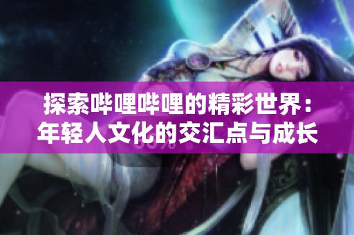探索哔哩哔哩的精彩世界：年轻人文化的交汇点与成长之旅