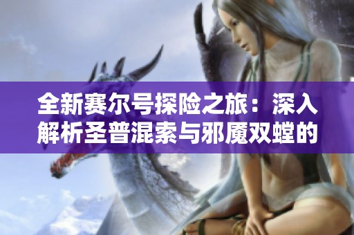 全新赛尔号探险之旅：深入解析圣普混索与邪魇双螳的魅力与挑战