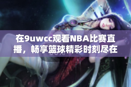 在9uwcc观看NBA比赛直播，畅享篮球精彩时刻尽在掌握中