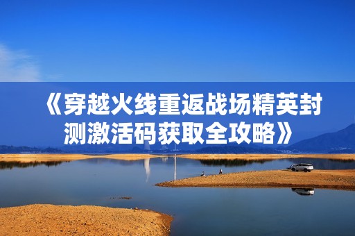 《穿越火线重返战场精英封测激活码获取全攻略》