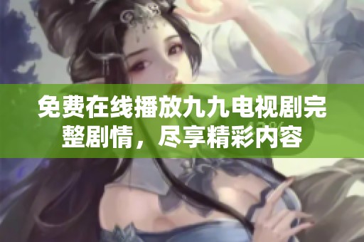 免费在线播放九九电视剧完整剧情，尽享精彩内容