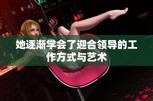 她逐渐学会了迎合领导的工作方式与艺术