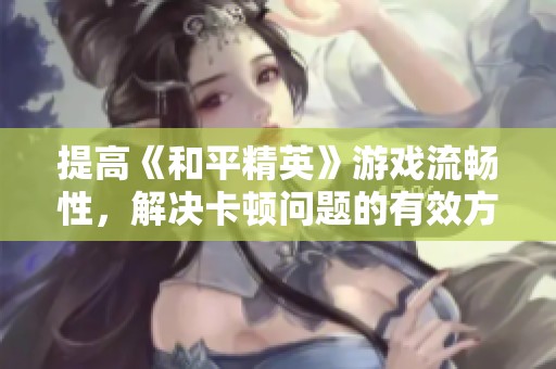 提高《和平精英》游戏流畅性，解决卡顿问题的有效方法分享