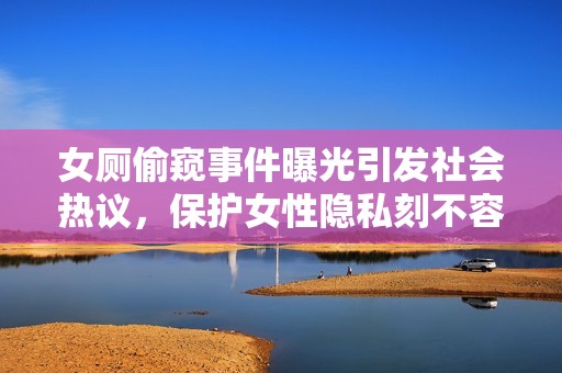 女厕偷窥事件曝光引发社会热议，保护女性隐私刻不容缓