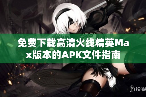 免费下载高清火线精英Max版本的APK文件指南