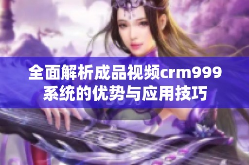 全面解析成品视频crm999系统的优势与应用技巧