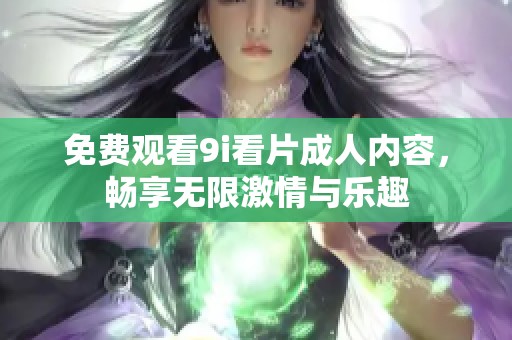 免费观看9i看片成人内容，畅享无限激情与乐趣