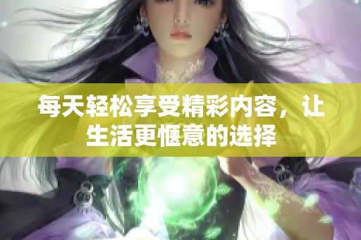 每天轻松享受精彩内容，让生活更惬意的选择