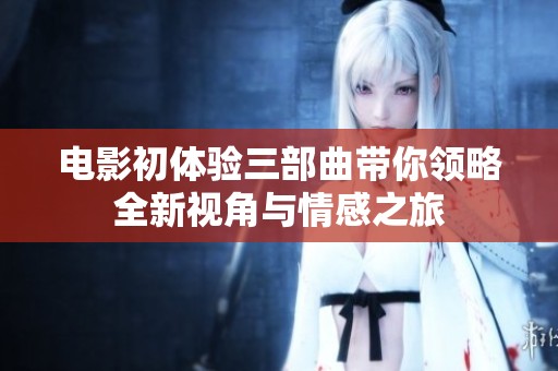 电影初体验三部曲带你领略全新视角与情感之旅