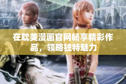 在耽美漫画官网畅享精彩作品，领略独特魅力