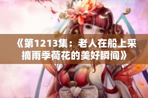 《第1213集：老人在船上采摘雨季荷花的美好瞬间》