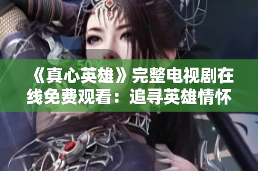 《真心英雄》完整电视剧在线免费观看：追寻英雄情怀的感人故事