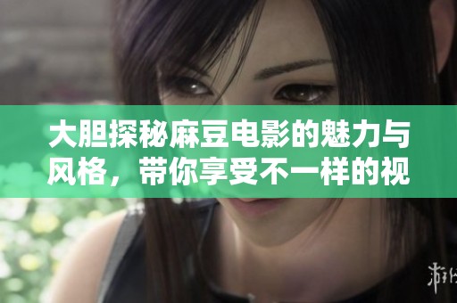 大胆探秘麻豆电影的魅力与风格，带你享受不一样的视听盛宴