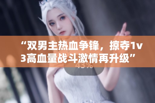 “双男主热血争锋，掠夺1v3高血量战斗激情再升级”
