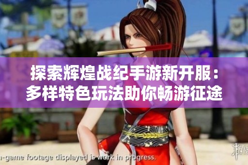 探索辉煌战纪手游新开服：多样特色玩法助你畅游征途
