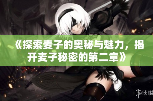 《探索麦子的奥秘与魅力，揭开麦子秘密的第二章》