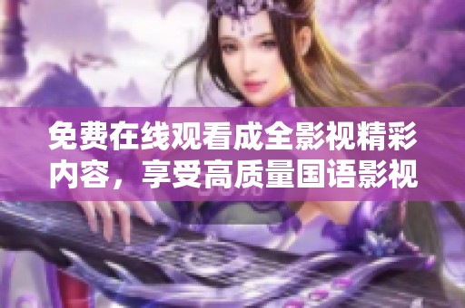 免费在线观看成全影视精彩内容，享受高质量国语影视盛宴