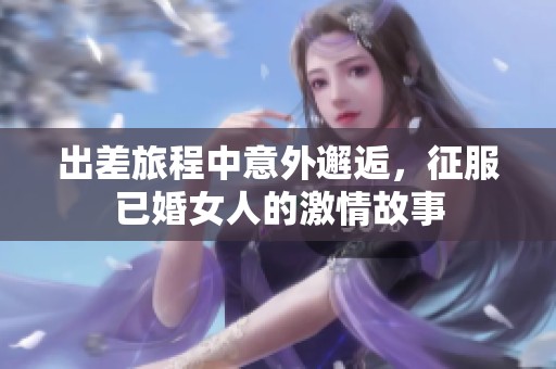 出差旅程中意外邂逅，征服已婚女人的激情故事