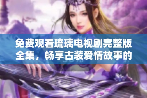 免费观看琉璃电视剧完整版全集，畅享古装爱情故事的精彩时刻