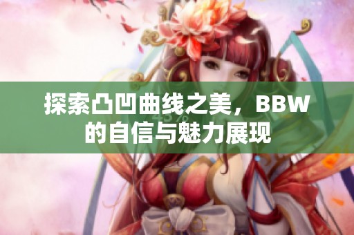 探索凸凹曲线之美，BBW的自信与魅力展现