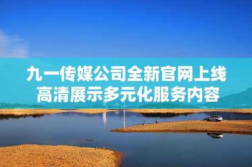 九一传媒公司全新官网上线 高清展示多元化服务内容